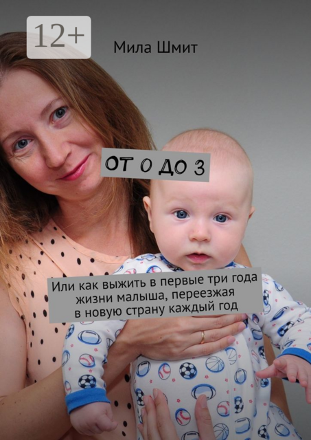 От 0 до 3. Или как выжить в первые три года жизни малыша, переезжая в новую страну каждый год, Мила Шмит