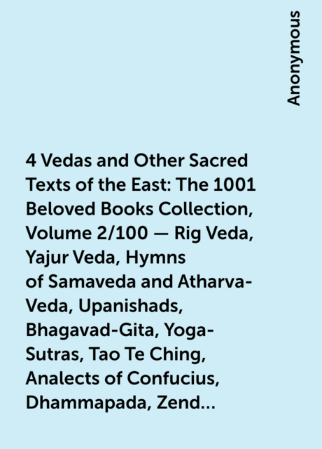 4 Vedas and Other Sacred Texts of the East: The 1001 Beloved Books Collection, Volume 2/100 – Rig Veda, Yajur Veda, Hymns of Samaveda and Atharva-Veda, Upanishads, Bhagavad-Gita, Yoga-Sutras, Tao Te Ching, Analects of Confucius, Dhammapada, Zend Avesta