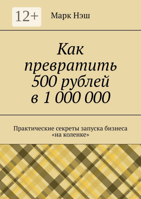 Как превратить 500 рублей в 1 000 000. Практические секреты запуска бизнеса «на коленке»