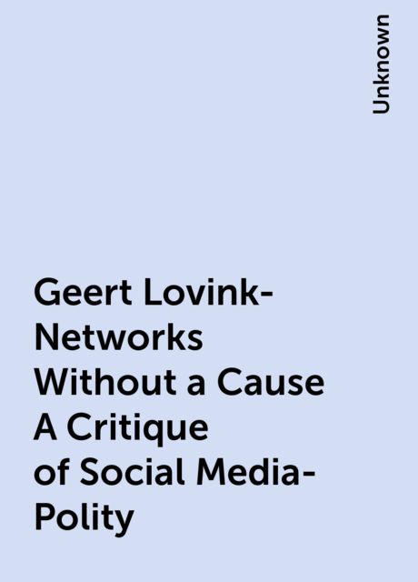Geert Lovink-Networks Without a Cause A Critique of Social Media-Polity
