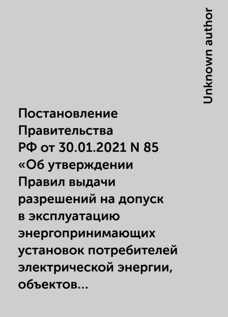 Постановление Правительства РФ от 30.01.2021 N 85
«Об утверждении Правил выдачи разрешений на допуск в эксплуатацию энергопринимающих установок потребителей электрической энергии, объектов по производству электрической энергии, объектов электросетевого