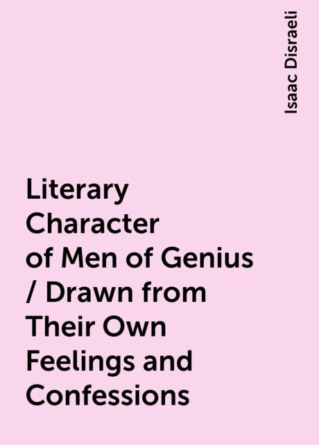 Literary Character of Men of Genius / Drawn from Their Own Feelings and Confessions