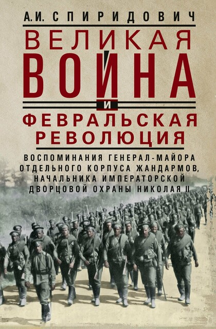 Великая война и Февральская революция 1914–1917 гг. Воспоминания генерал-майора Отдельного корпуса жандармов, начальника императорской дворцовой охраны Николая II, Спиридович А.И.