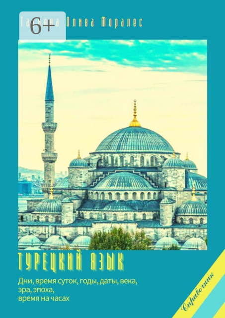 Турецкий язык. Дни, время суток, годы, даты, века, эра, эпоха, время на часах. Справочник, Татьяна Олива Моралес