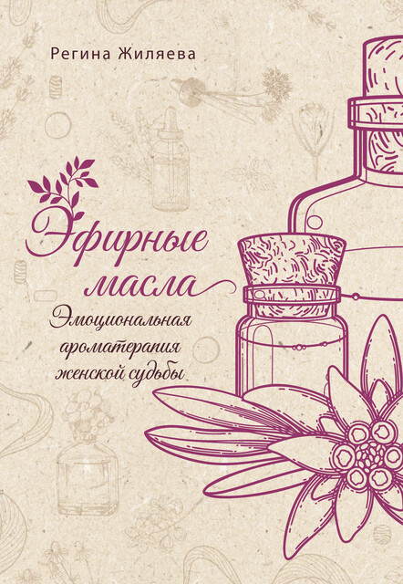 Эфирные масла. Эмоциональная ароматерапия женской судьбы, Регина Жиляева