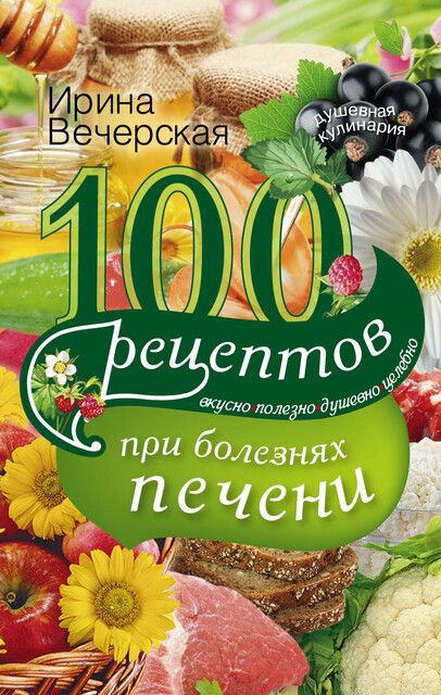 100 рецептов блюд при болезнях печени. Вкусно, полезно, душевно, целебно, Ирина Вечерская