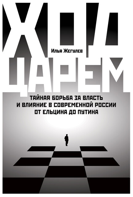 Ход царем. Тайная борьба за власть и влияние в современной России. От Ельцина до Путина, Илья Жегулев