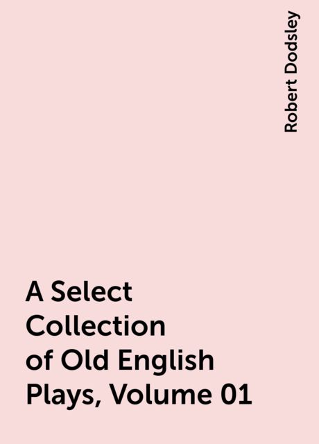A Select Collection of Old English Plays, Volume 01