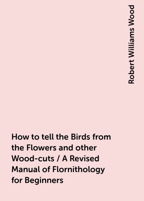 How to tell the Birds from the Flowers and other Wood-cuts / A Revised Manual of Flornithology for Beginners