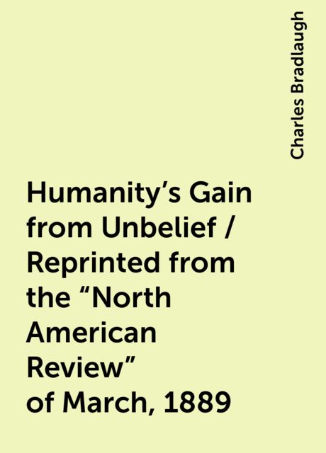 Humanity's Gain from Unbelief / Reprinted from the "North American Review" of March, 1889