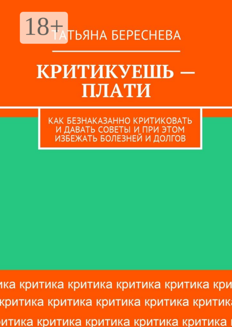 Критикуешь — плати. Как безнаказанно критиковать и давать советы и при этом избежать болезней и долгов, Татьяна Береснева
