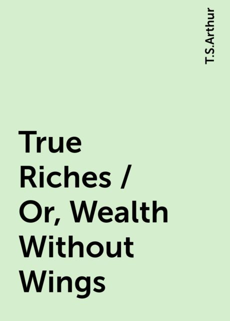 True Riches / Or, Wealth Without Wings