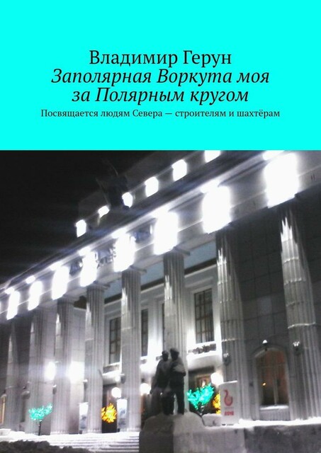 Заполярная Воркута моя за Полярным кругом. Посвящается людям Севера — строителям и шахтерам
