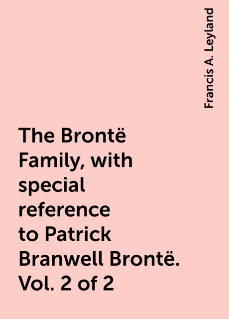 The Brontë Family, with special reference to Patrick Branwell Brontë. Vol. 2 of 2
