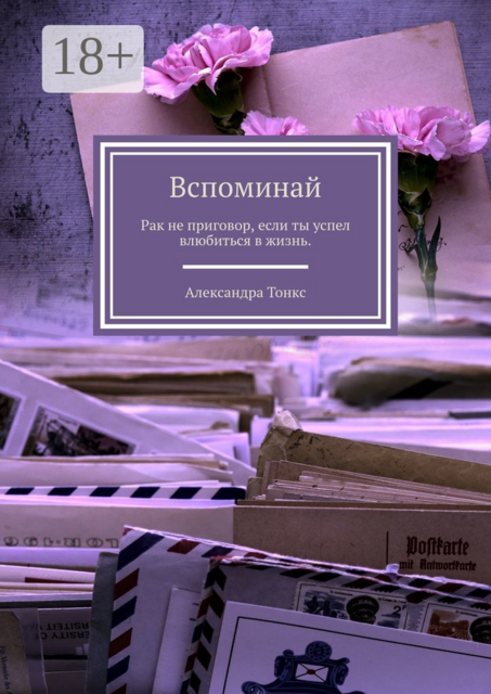 Вспоминай. Рак не приговор, если ты успел влюбиться в жизнь, Александра Тонкс