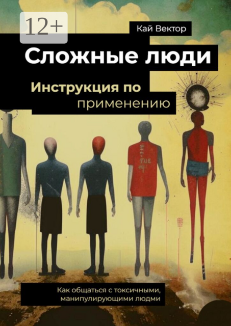 Сложные люди. Инструкция по применению. Как общаться с токсичными, манипулирующими людьми