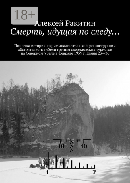 Смерть, идущая по следу…. Попытка историко-криминалистической реконструкции обстоятельств гибели группы свердловских туристов на Северном Урале в феврале 1959 г. Главы 23—36, Алексей Ракитин