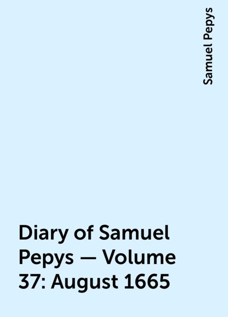 Diary of Samuel Pepys — Volume 37: August 1665