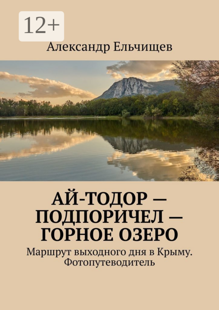 Ай-Тодор — Подпоричел — Горное озеро. Маршрут выходного дня в Крыму. Фотопутеводитель, Александр Ельчищев