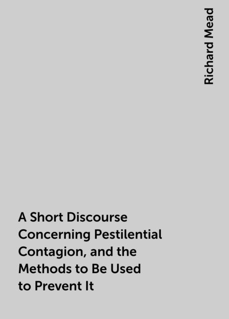A Short Discourse Concerning Pestilential Contagion, and the Methods to Be Used to Prevent It
