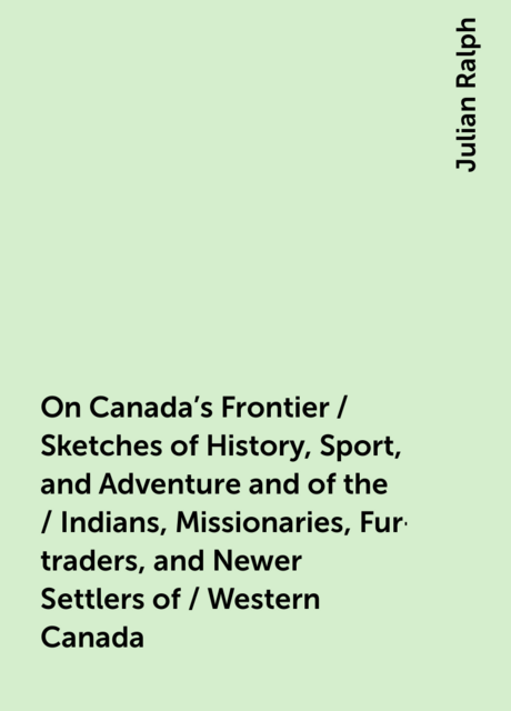 On Canada's Frontier / Sketches of History, Sport, and Adventure and of the / Indians, Missionaries, Fur-traders, and Newer Settlers of / Western Canada