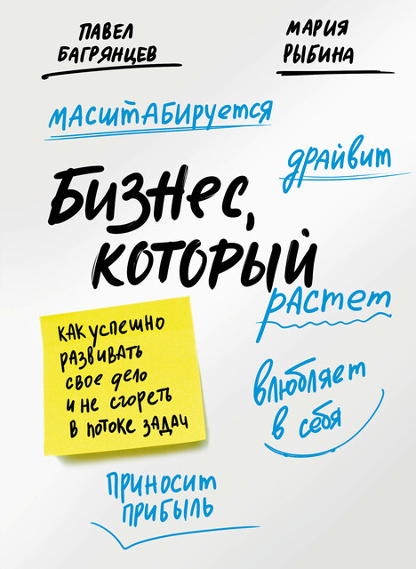 Бизнес, который растет. Как успешно развивать свое дело и не сгореть в потоке задач, Павел Багрянцев, Мария Рыбина