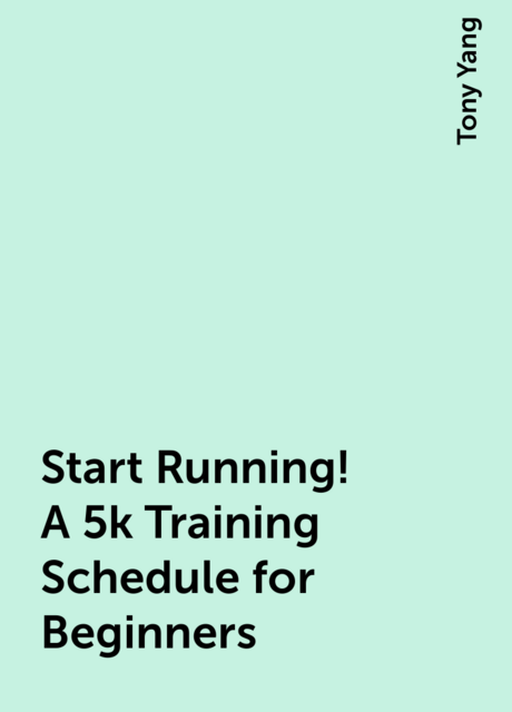 Start Running! A 5k Training Schedule for Beginners, Tony Yang