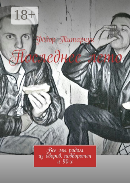 Последнее лето. Все мы родом из дворов, подворотен и 90-х, Фёдор Титарчук