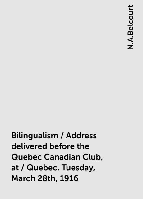 Bilingualism / Address delivered before the Quebec Canadian Club, at / Quebec, Tuesday, March 28th, 1916