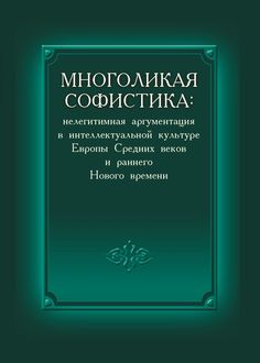 Многоликая софистика: нелегитимная аргументация в интеллектуальной культуре Европы Средних веков и раннего Нового времени, Соколов П.В.