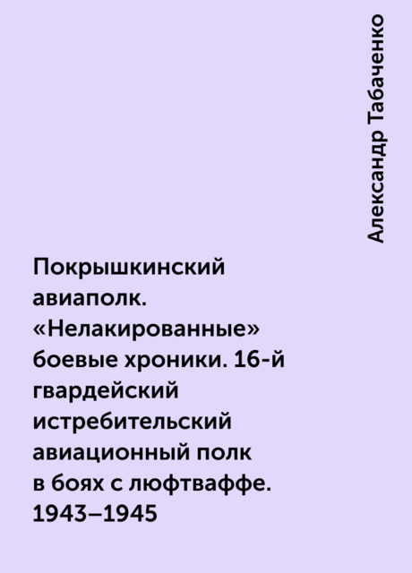 Покрышкинский авиаполк. «Нелакированные» боевые хроники. 16-й гвардейский истребительский авиационный полк в боях с люфтваффе. 1943–1945