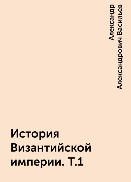 История Византийской империи. Т.1, Александр Александрович Васильев