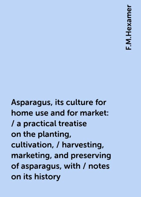 Asparagus, its culture for home use and for market: / a practical treatise on the planting, cultivation, / harvesting, marketing, and preserving of asparagus, with / notes on its history
