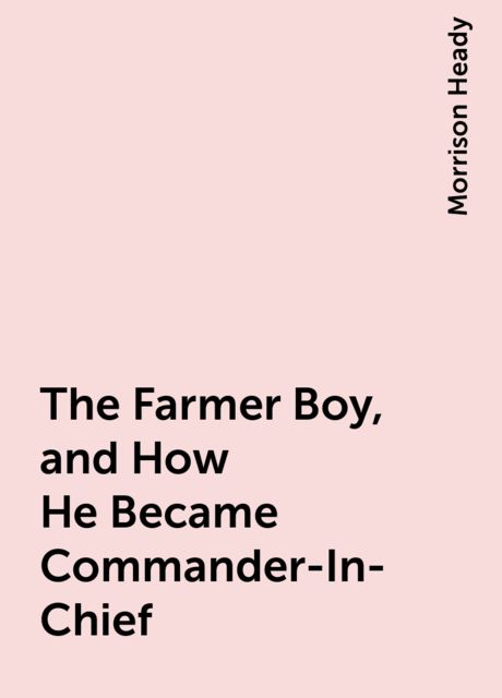 The Farmer Boy, and How He Became Commander-In-Chief