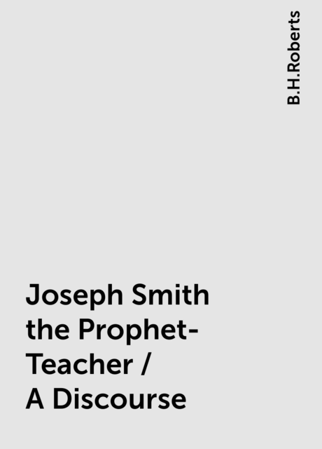 Joseph Smith the Prophet-Teacher / A Discourse