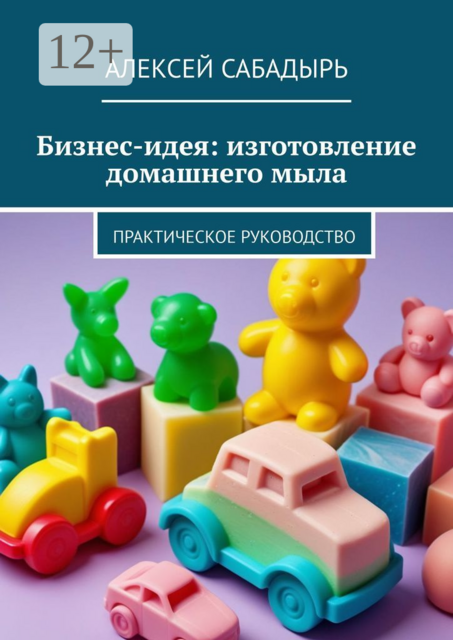 Бизнес-идея: изготовление домашнего мыла. Практическое руководство