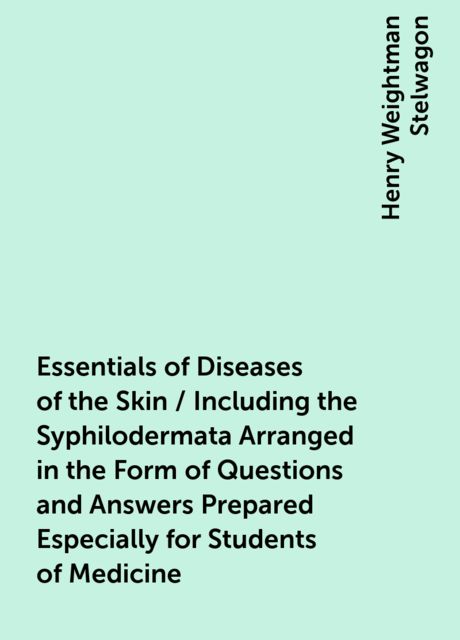 Essentials of Diseases of the Skin / Including the Syphilodermata Arranged in the Form of Questions and Answers Prepared Especially for Students of Medicine