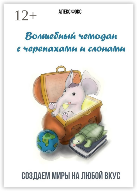 Волшебный чемодан с черепахами и слонами. Создаём миры на любой вкус, Алекс Фокс