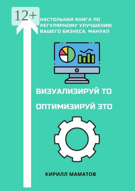 Визуализируй то. Оптимизируй это. Настольная книга по регулярному улучшению вашего бизнеса. Мануал, Кирилл Маматов
