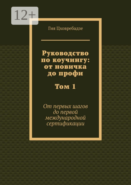 Руководство по коучингу: от новичка до профи. Том 1. От первых шагов до первой международной сертификации, Гия Цховребадзе