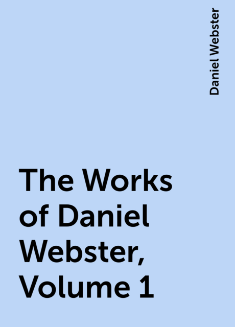 The Works of Daniel Webster, Volume 1