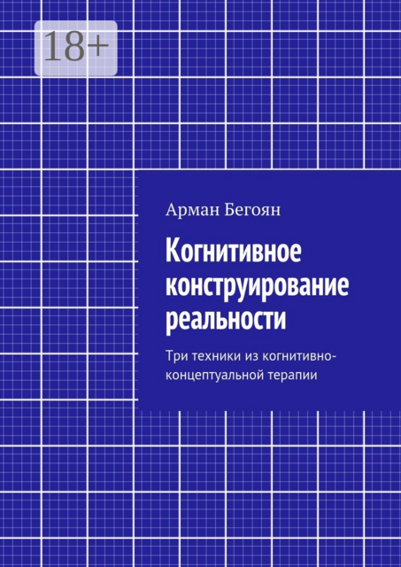 Когнитивное конструирование реальности. Три техники из когнитивно-концептуальной терапии, Арман Бегоян