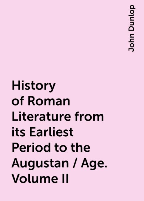 History of Roman Literature from its Earliest Period to the Augustan / Age. Volume II