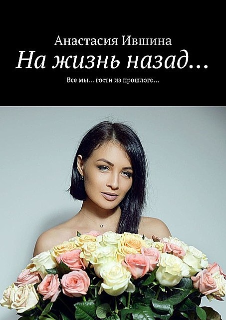 На жизнь назад…. Все мы… гости из прошлого, Анастасия Ившина