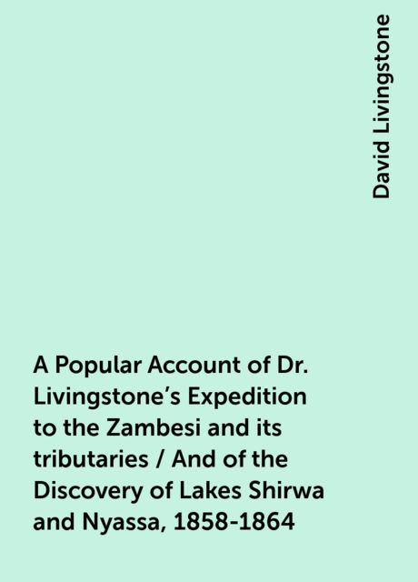 A Popular Account of Dr. Livingstone's Expedition to the Zambesi and its tributaries / And of the Discovery of Lakes Shirwa and Nyassa, 1858-1864