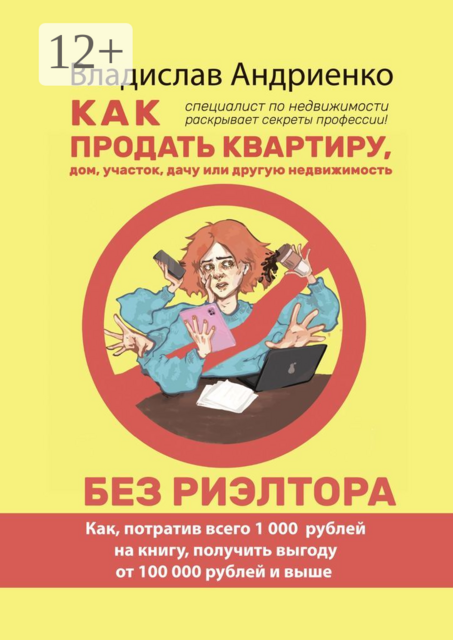Как продать квартиру, дом, участок, дачу или другую недвижимость без риэлтора. Как, потратив всего 1000 рублей на книгу, получить выгоду от 100 000 рублей и выше. Специалист по недвижимости раскрывает секреты профессии