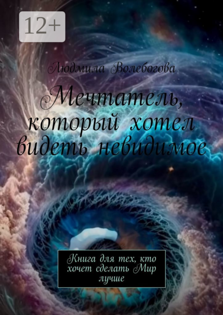 Мечтатель, который хотел видеть невидимое. Книга для тех, кто хочет сделать Мир лучше, Людмила Волебогова