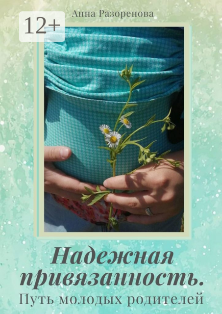 Надежная привязанность. Путь молодых родителей, Анна Разоренова