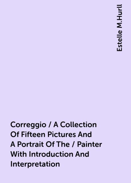 Correggio / A Collection Of Fifteen Pictures And A Portrait Of The / Painter With Introduction And Interpretation