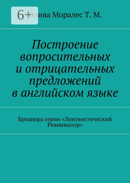 Построение вопросительных и отрицательных предложений в английском языке. Брошюра серии «Лингвистический Реаниматор», Татьяна Олива Моралес